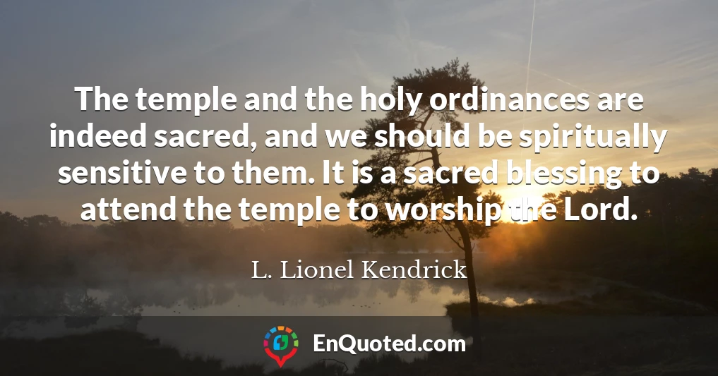 The temple and the holy ordinances are indeed sacred, and we should be spiritually sensitive to them. It is a sacred blessing to attend the temple to worship the Lord.