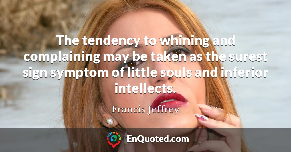 The tendency to whining and complaining may be taken as the surest sign symptom of little souls and inferior intellects.