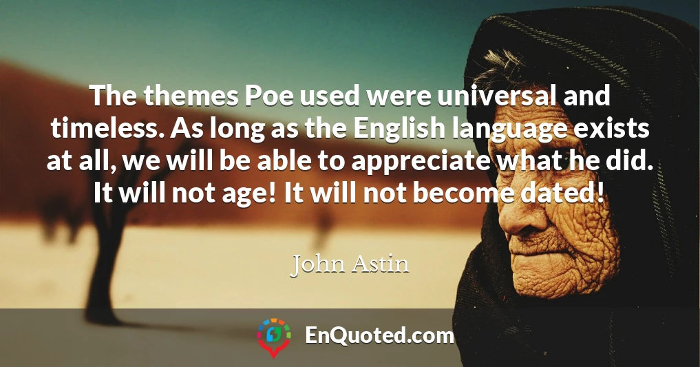 The themes Poe used were universal and timeless. As long as the English language exists at all, we will be able to appreciate what he did. It will not age! It will not become dated!