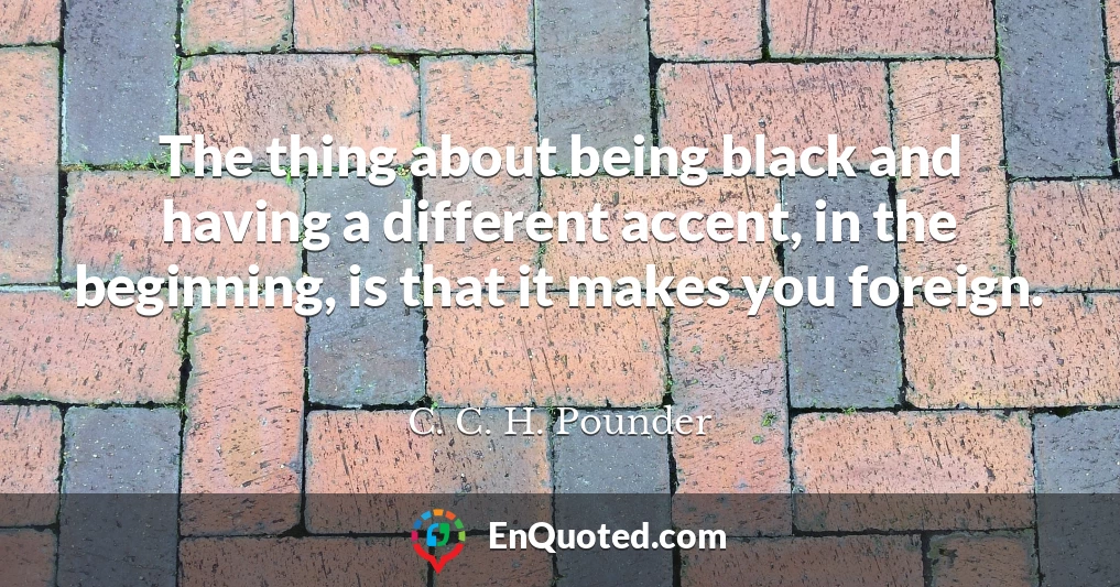 The thing about being black and having a different accent, in the beginning, is that it makes you foreign.