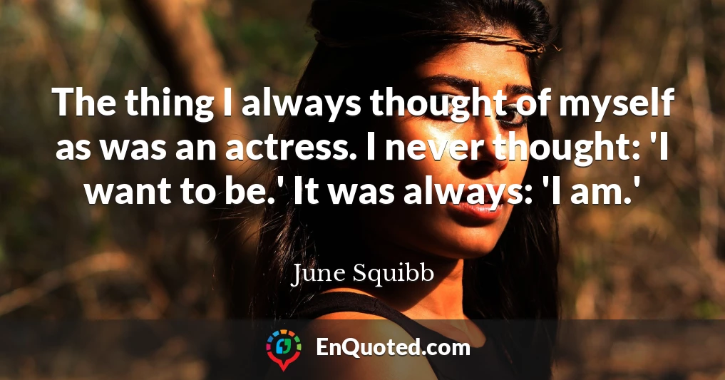 The thing I always thought of myself as was an actress. I never thought: 'I want to be.' It was always: 'I am.'