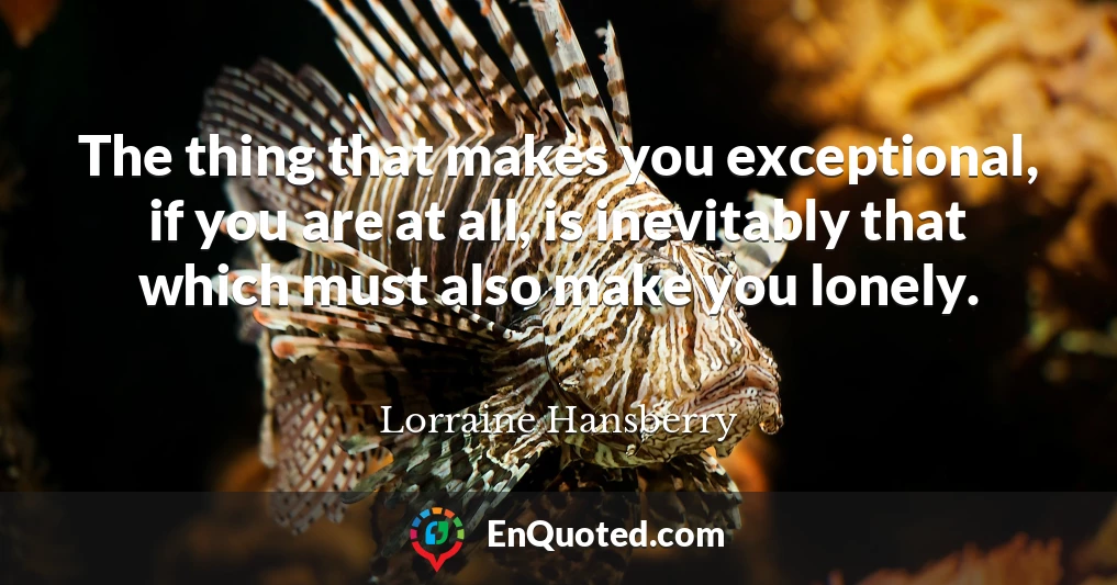 The thing that makes you exceptional, if you are at all, is inevitably that which must also make you lonely.