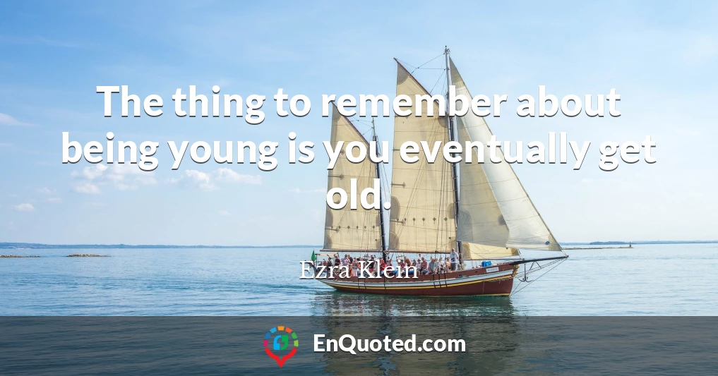 The thing to remember about being young is you eventually get old.