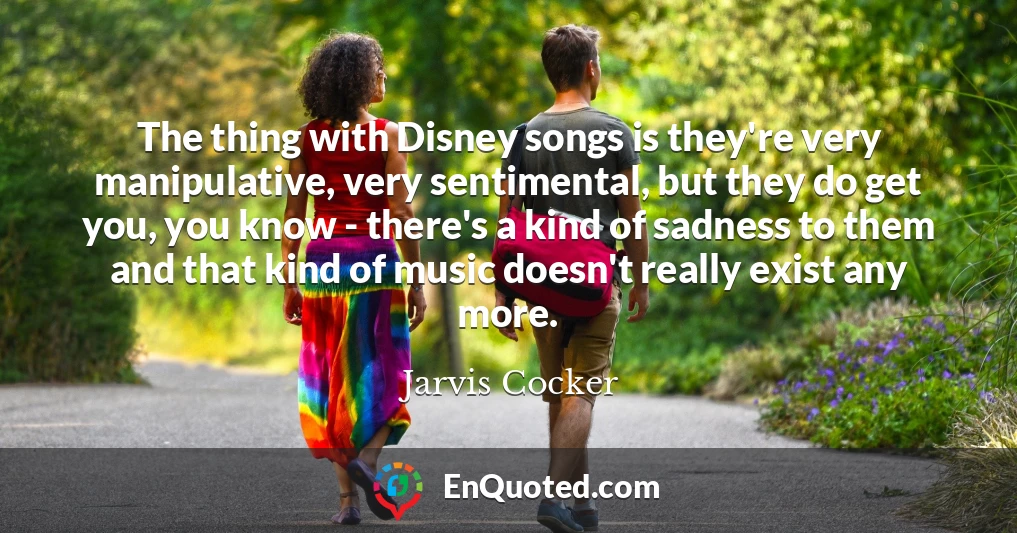 The thing with Disney songs is they're very manipulative, very sentimental, but they do get you, you know - there's a kind of sadness to them and that kind of music doesn't really exist any more.