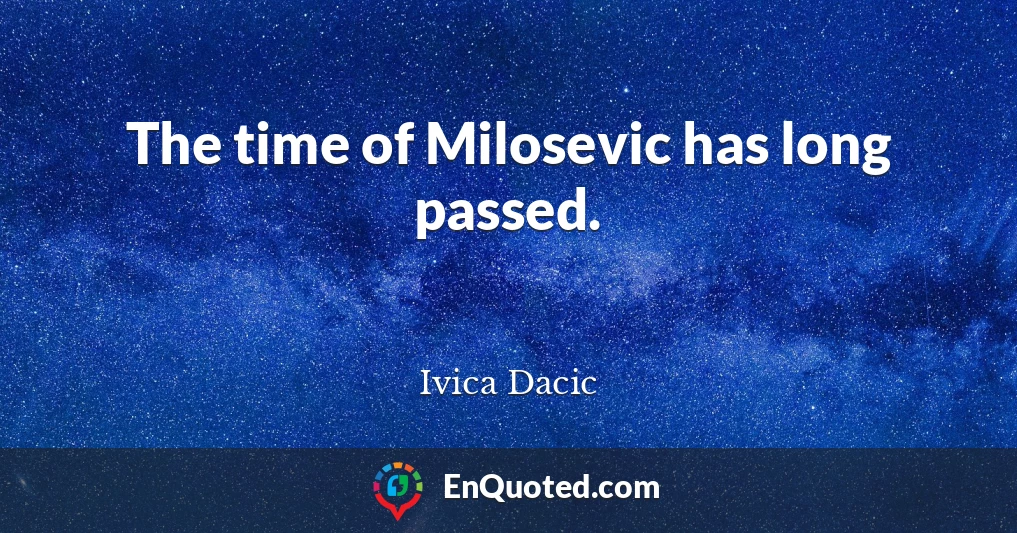 The time of Milosevic has long passed.