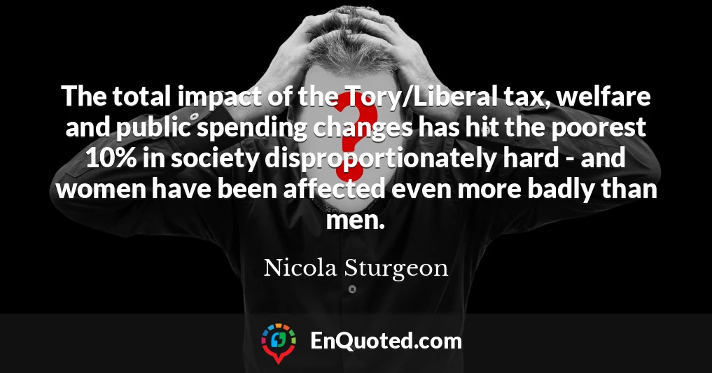 The total impact of the Tory/Liberal tax, welfare and public spending changes has hit the poorest 10% in society disproportionately hard - and women have been affected even more badly than men.