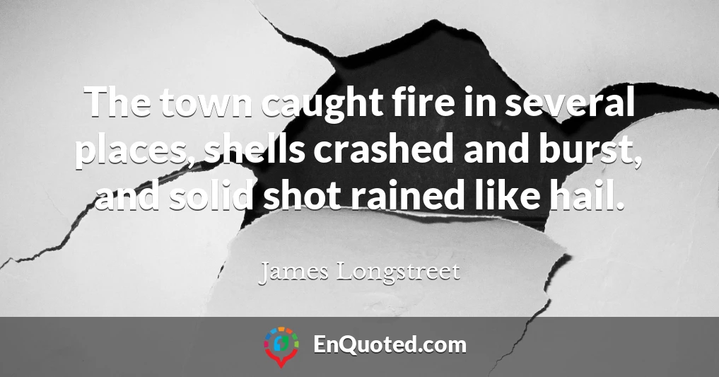 The town caught fire in several places, shells crashed and burst, and solid shot rained like hail.
