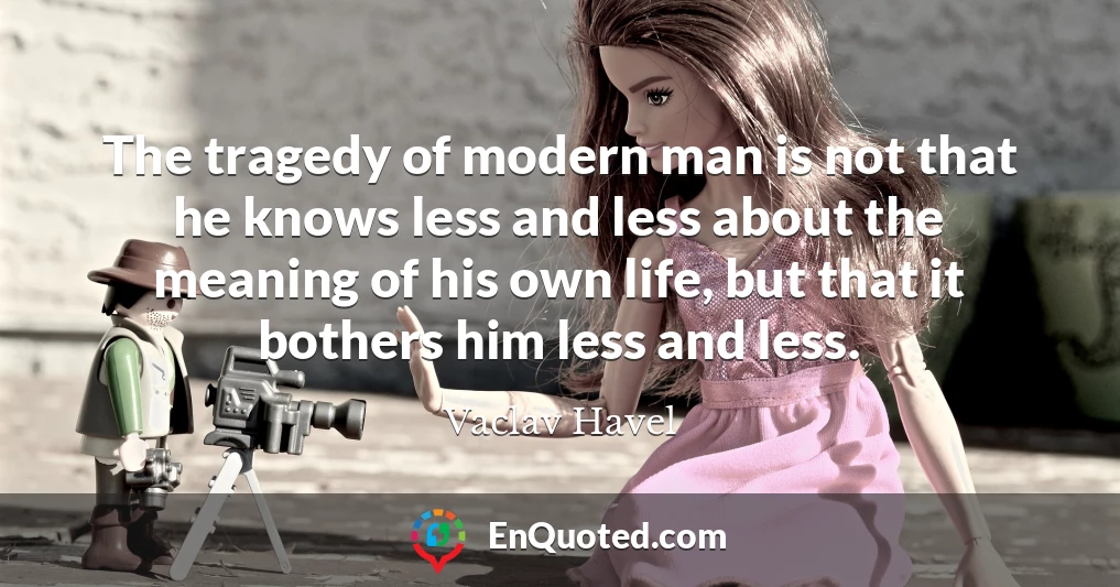 The tragedy of modern man is not that he knows less and less about the meaning of his own life, but that it bothers him less and less.