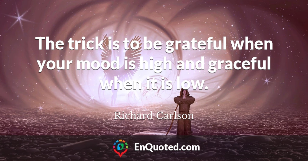 The trick is to be grateful when your mood is high and graceful when it is low.