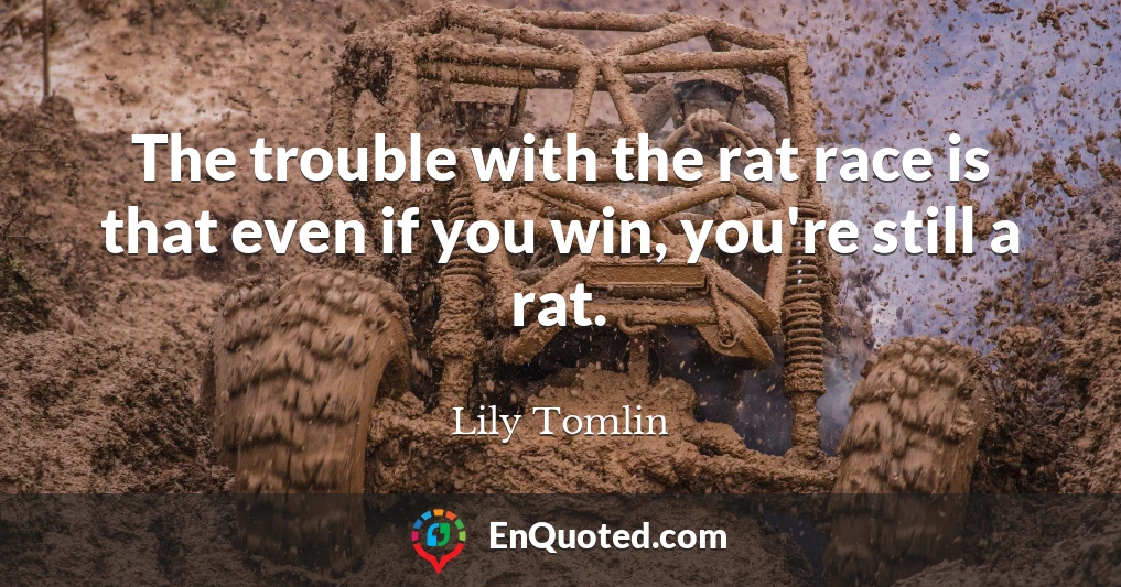 The trouble with the rat race is that even if you win, you're still a rat.