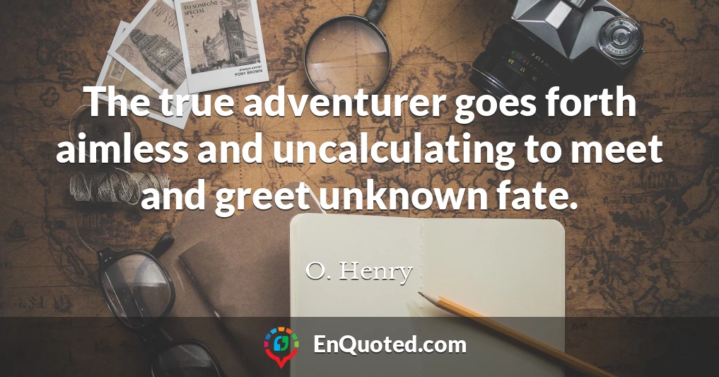 The true adventurer goes forth aimless and uncalculating to meet and greet unknown fate.