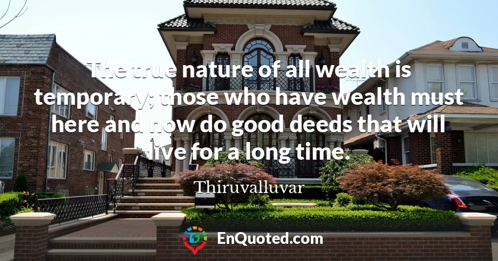 The true nature of all wealth is temporary; those who have wealth must here and now do good deeds that will live for a long time.