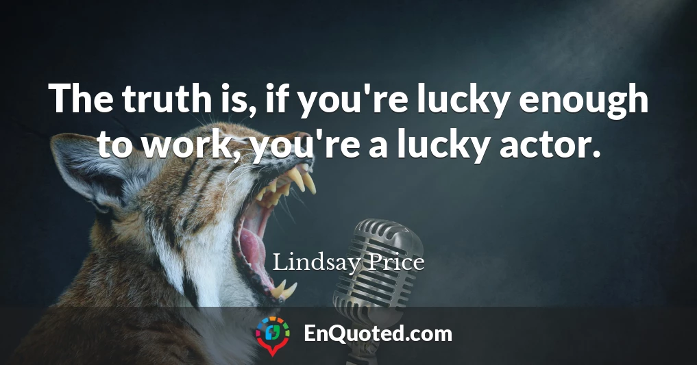 The truth is, if you're lucky enough to work, you're a lucky actor.
