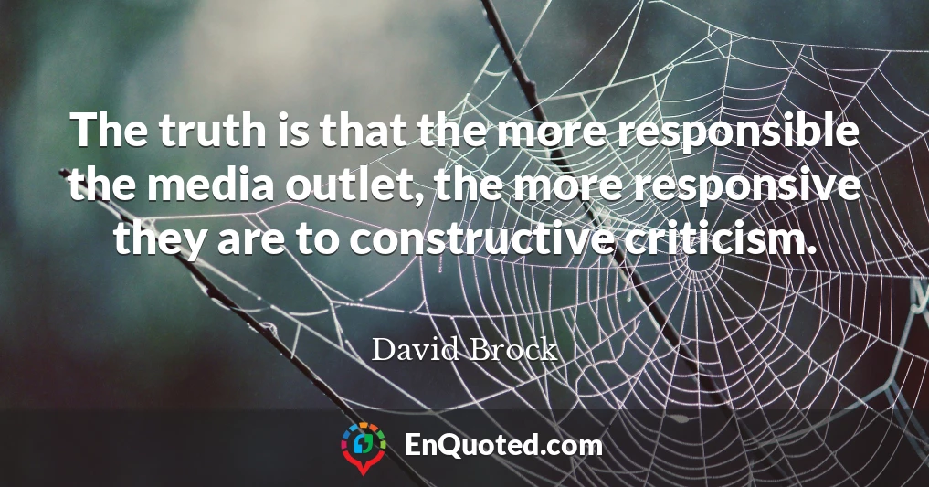 The truth is that the more responsible the media outlet, the more responsive they are to constructive criticism.