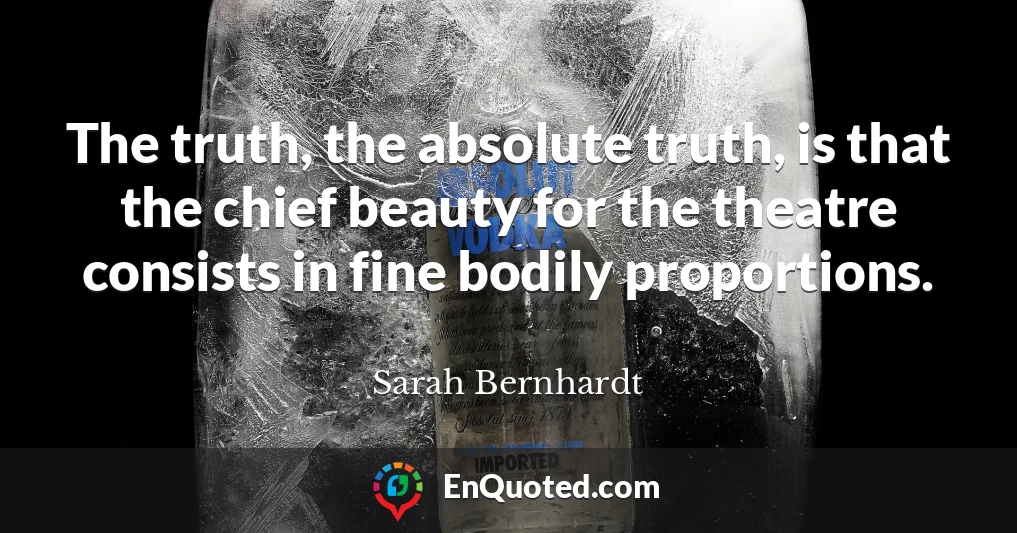 The truth, the absolute truth, is that the chief beauty for the theatre consists in fine bodily proportions.