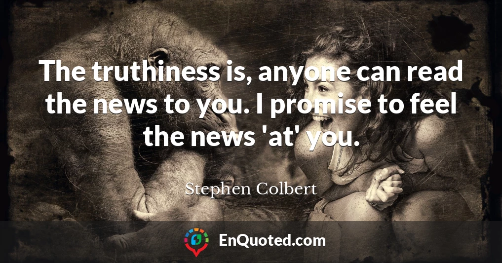 The truthiness is, anyone can read the news to you. I promise to feel the news 'at' you.