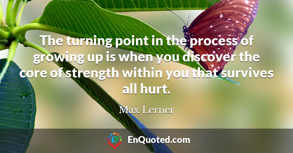 The turning point in the process of growing up is when you discover the core of strength within you that survives all hurt.