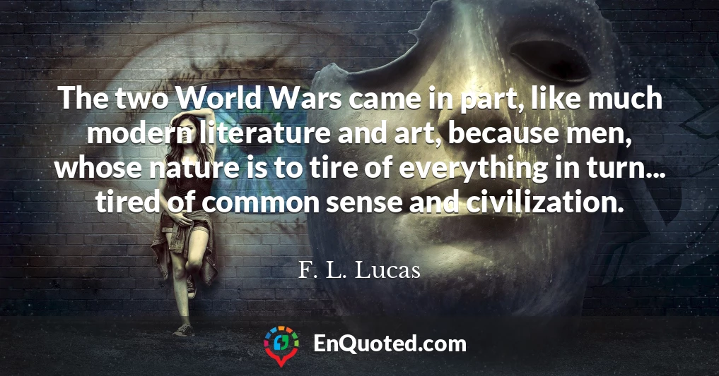 The two World Wars came in part, like much modern literature and art, because men, whose nature is to tire of everything in turn... tired of common sense and civilization.