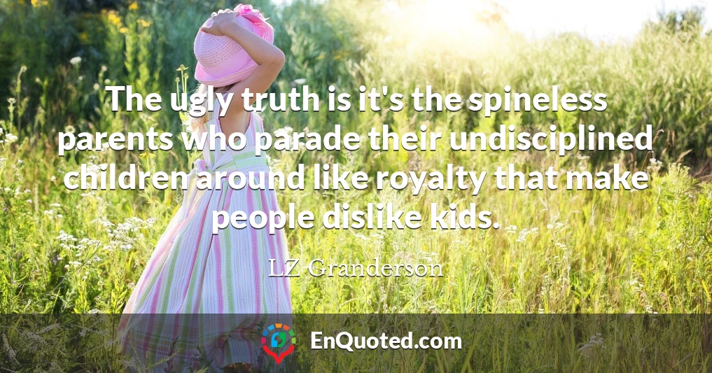The ugly truth is it's the spineless parents who parade their undisciplined children around like royalty that make people dislike kids.