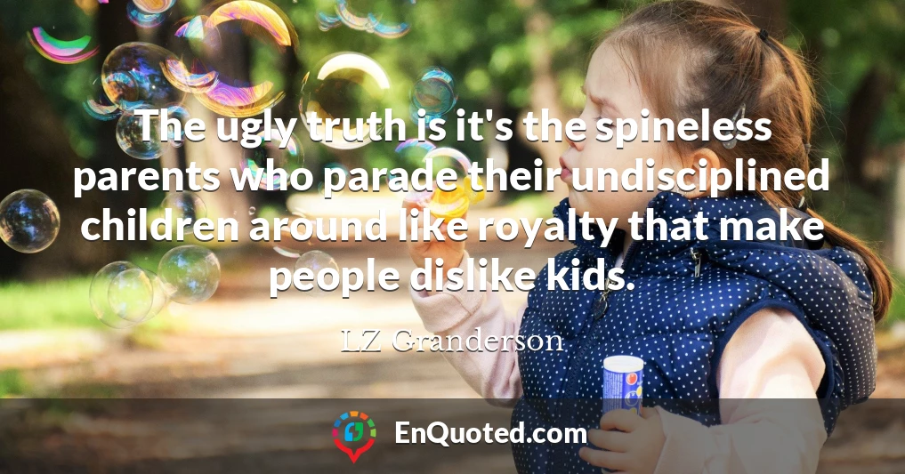 The ugly truth is it's the spineless parents who parade their undisciplined children around like royalty that make people dislike kids.