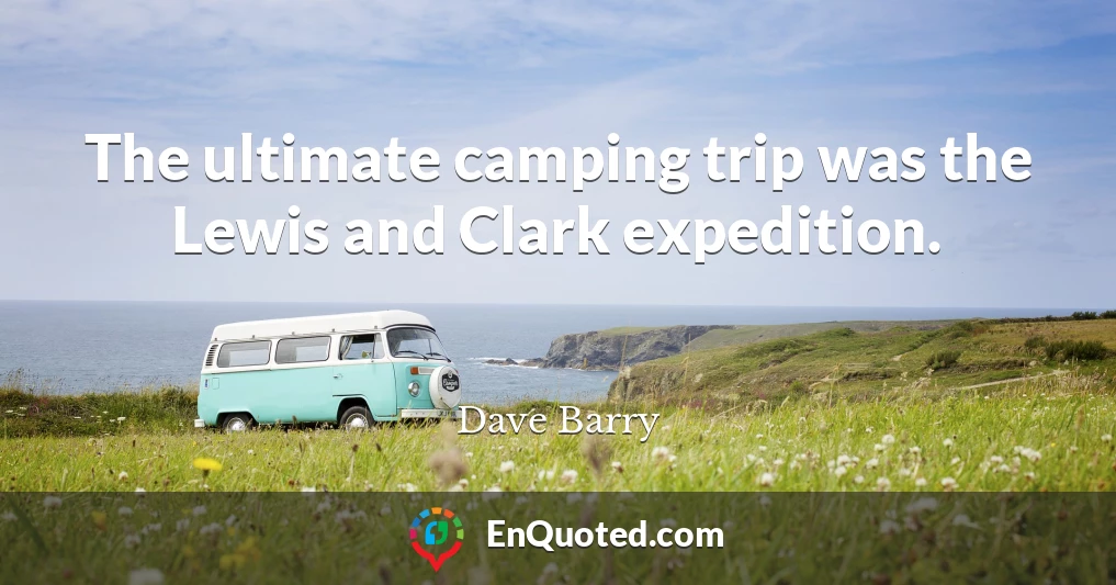 The ultimate camping trip was the Lewis and Clark expedition.