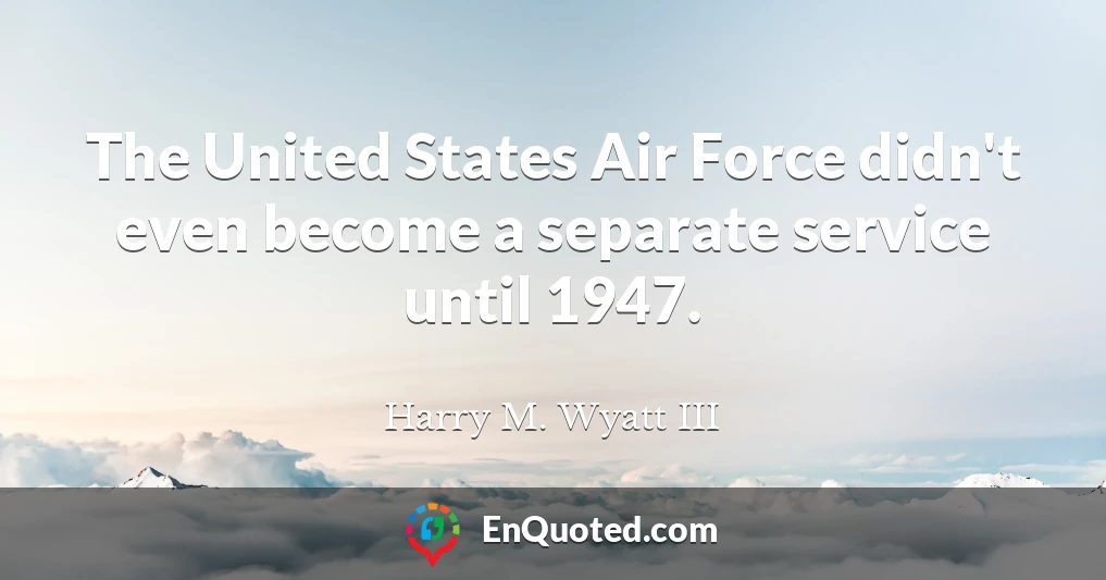 The United States Air Force didn't even become a separate service until 1947.