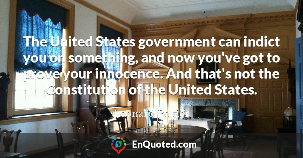 The United States government can indict you on something, and now you've got to prove your innocence. And that's not the Constitution of the United States.