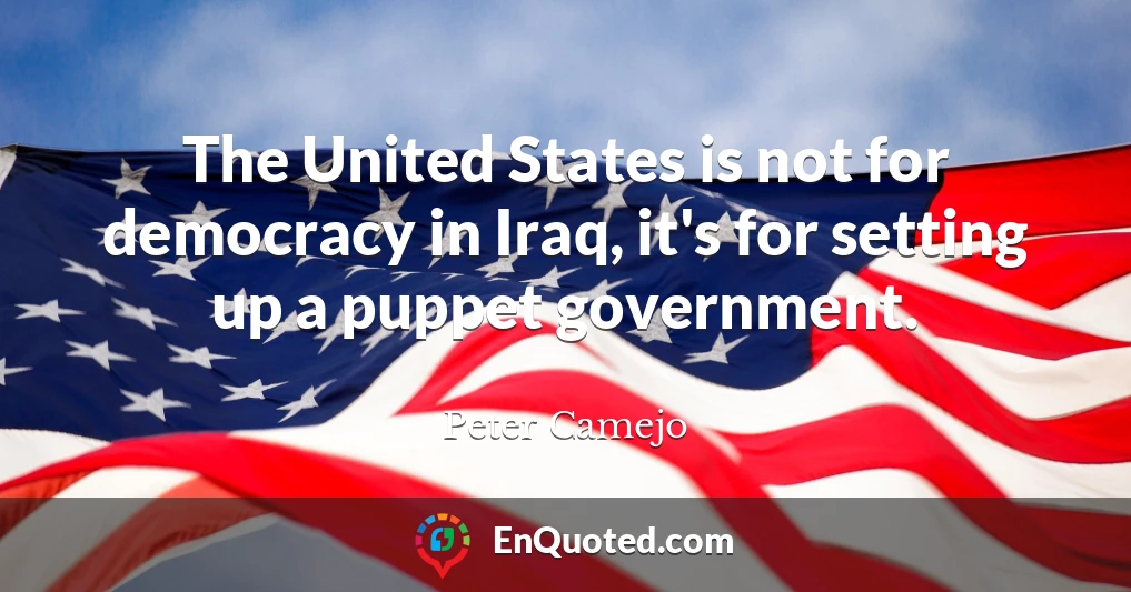 The United States is not for democracy in Iraq, it's for setting up a puppet government.