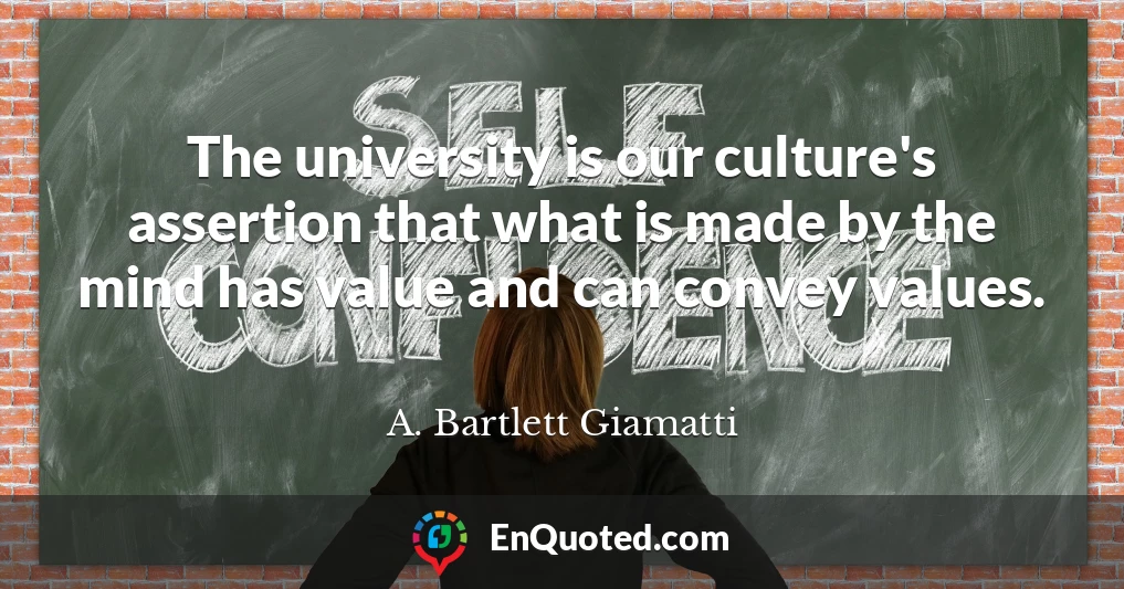 The university is our culture's assertion that what is made by the mind has value and can convey values.