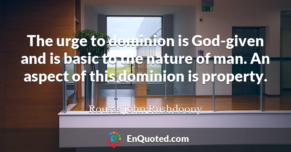 The urge to dominion is God-given and is basic to the nature of man. An aspect of this dominion is property.