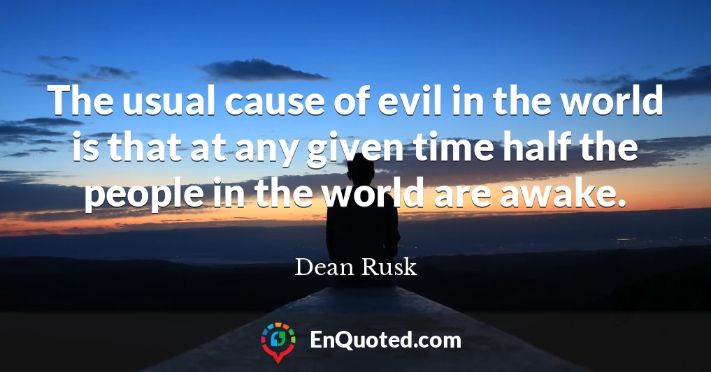 The usual cause of evil in the world is that at any given time half the people in the world are awake.