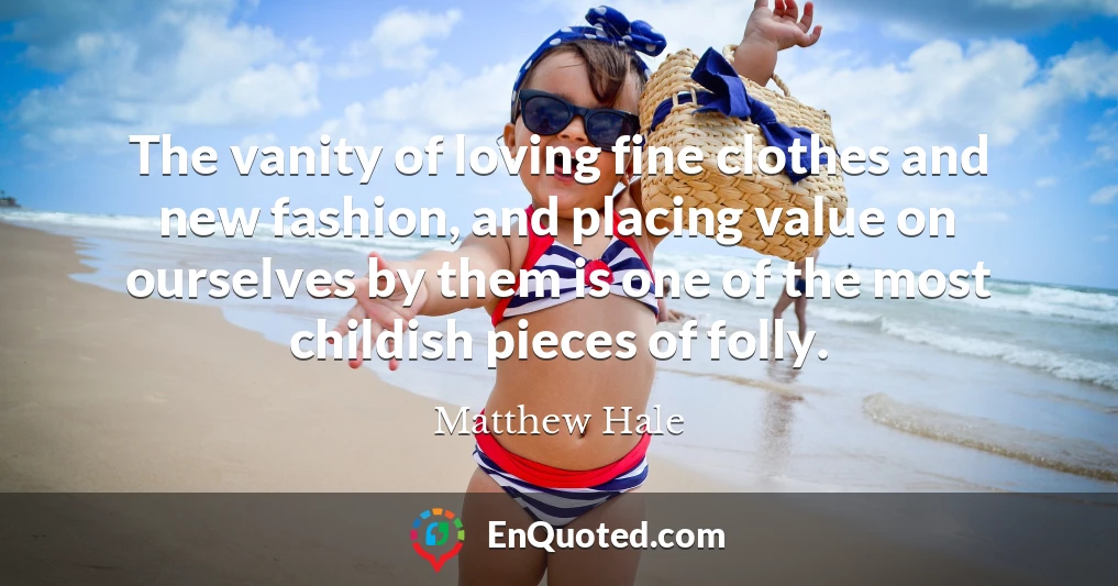 The vanity of loving fine clothes and new fashion, and placing value on ourselves by them is one of the most childish pieces of folly.