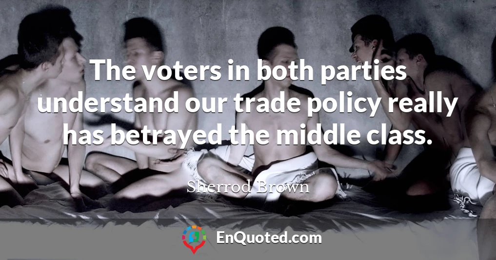 The voters in both parties understand our trade policy really has betrayed the middle class.