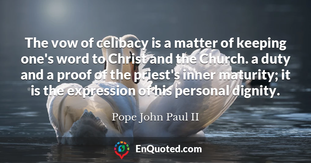 The vow of celibacy is a matter of keeping one's word to Christ and the Church. a duty and a proof of the priest's inner maturity; it is the expression of his personal dignity.