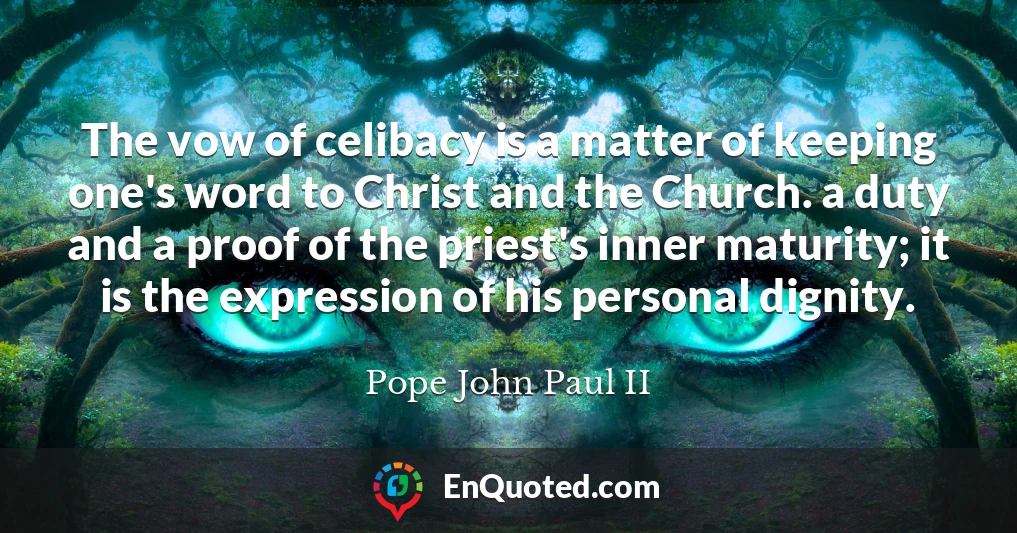 The vow of celibacy is a matter of keeping one's word to Christ and the Church. a duty and a proof of the priest's inner maturity; it is the expression of his personal dignity.