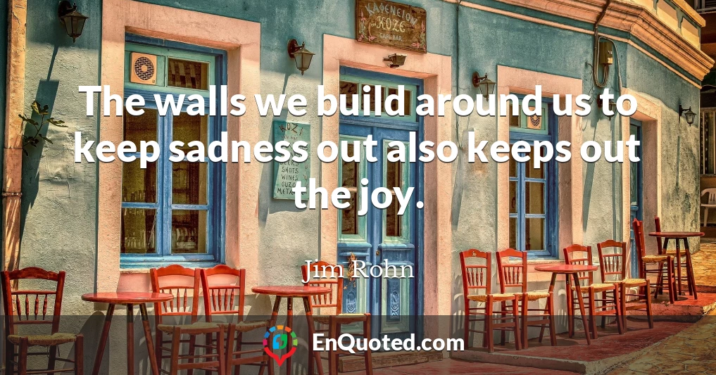 The walls we build around us to keep sadness out also keeps out the joy.
