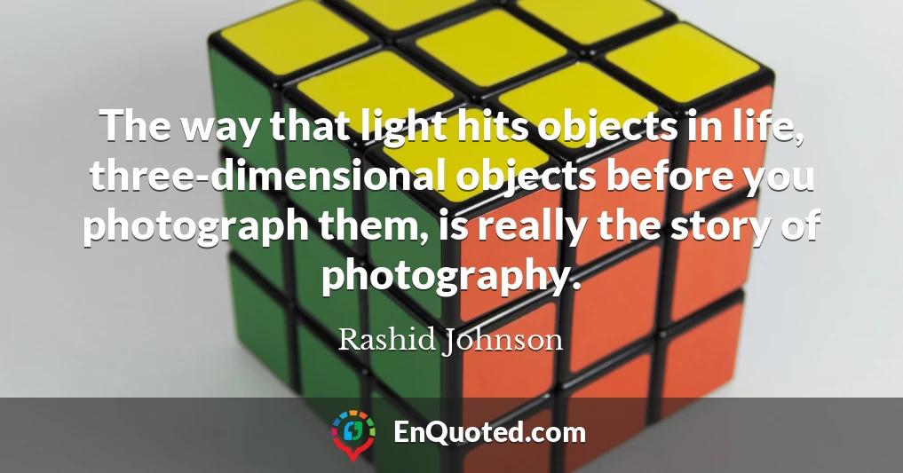 The way that light hits objects in life, three-dimensional objects before you photograph them, is really the story of photography.