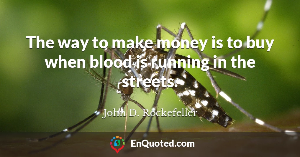 The way to make money is to buy when blood is running in the streets.