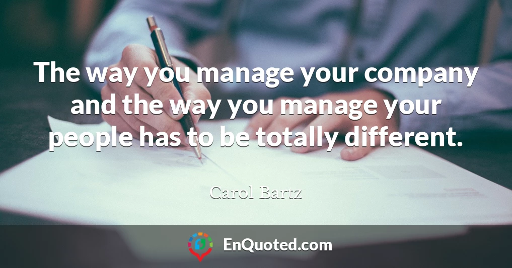 The way you manage your company and the way you manage your people has to be totally different.