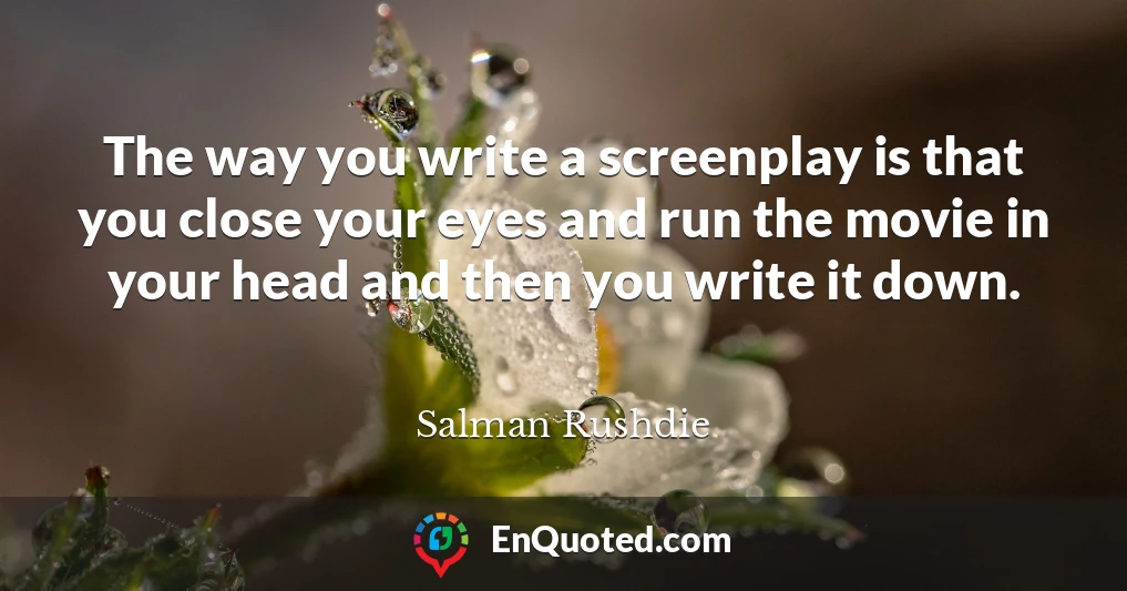 The way you write a screenplay is that you close your eyes and run the movie in your head and then you write it down.