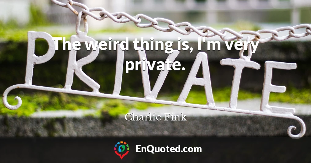 The weird thing is, I'm very private.