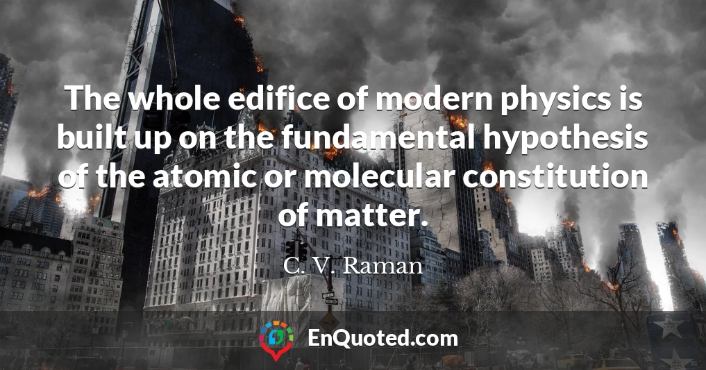 The whole edifice of modern physics is built up on the fundamental hypothesis of the atomic or molecular constitution of matter.