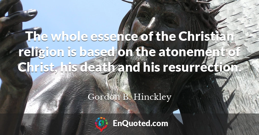 The whole essence of the Christian religion is based on the atonement of Christ, his death and his resurrection.