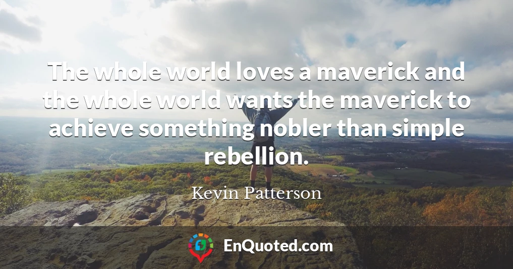 The whole world loves a maverick and the whole world wants the maverick to achieve something nobler than simple rebellion.