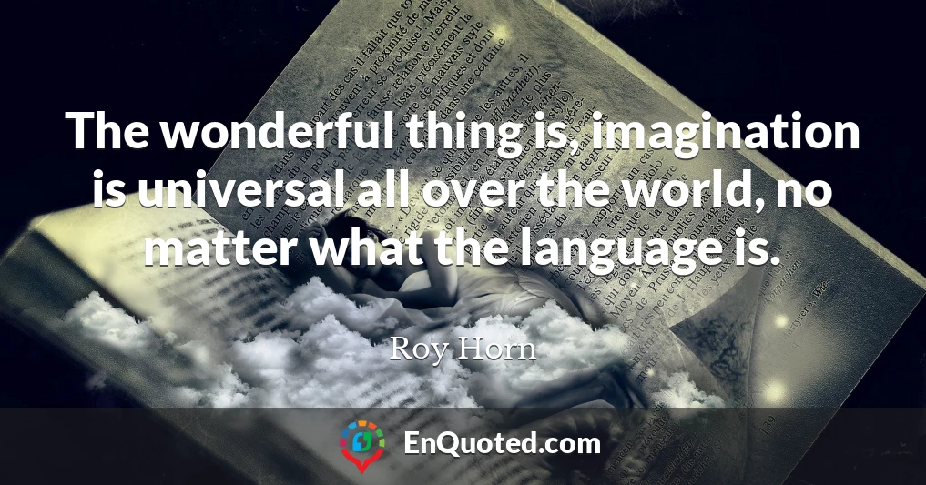 The wonderful thing is, imagination is universal all over the world, no matter what the language is.