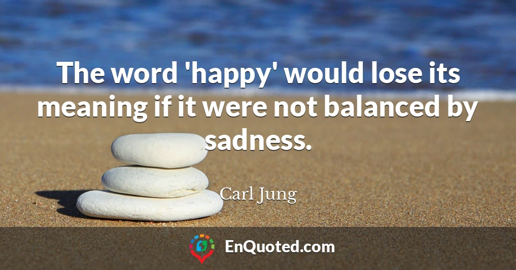 The word 'happy' would lose its meaning if it were not balanced by sadness.