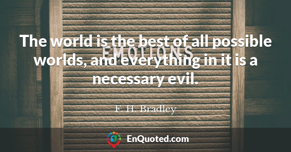 The world is the best of all possible worlds, and everything in it is a necessary evil.