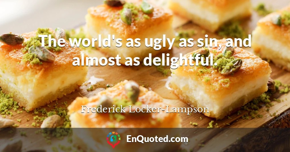 The world's as ugly as sin, and almost as delightful.