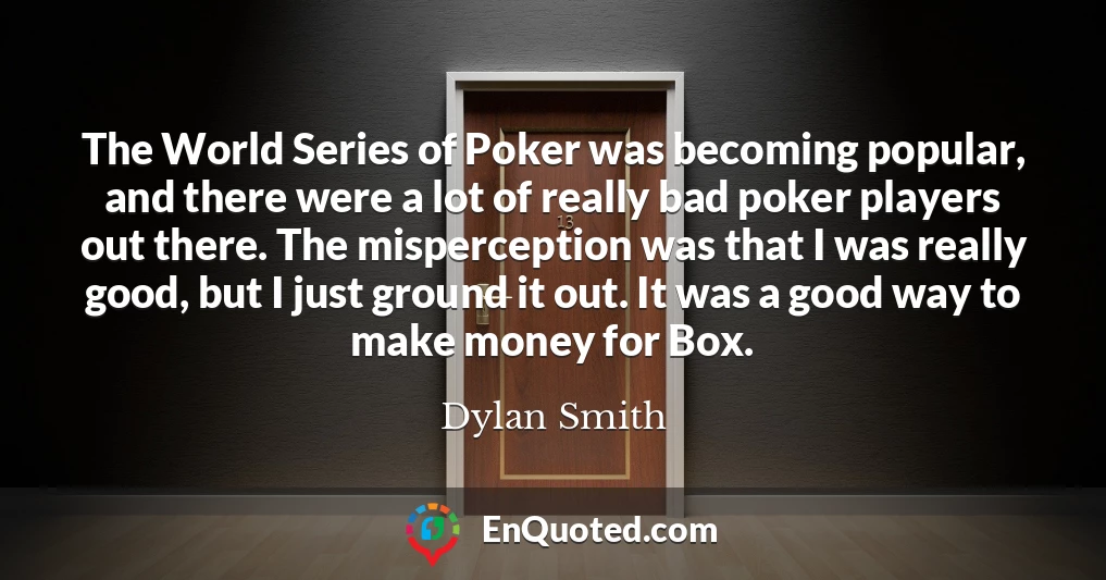 The World Series of Poker was becoming popular, and there were a lot of really bad poker players out there. The misperception was that I was really good, but I just ground it out. It was a good way to make money for Box.