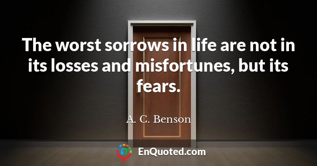 The worst sorrows in life are not in its losses and misfortunes, but its fears.